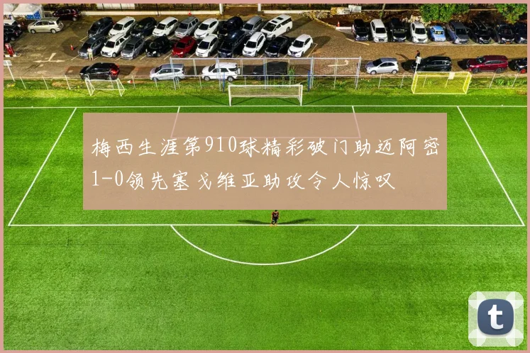 梅西生涯第910球精彩破门助迈阿密1-0领先塞戈维亚助攻令人惊叹