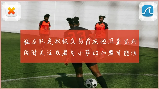 猛龙队更积极交易首发控卫奎克利同时关注浓眉与小萨的加盟可能性