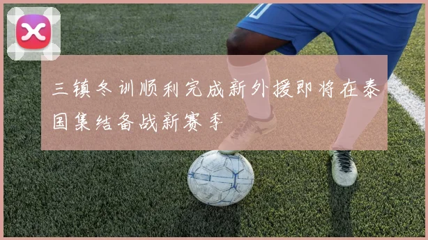 三镇冬训顺利完成新外援即将在泰国集结备战新赛季