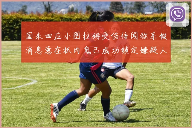 国米回应小图拉姆受伤传闻称系假消息意在抓内鬼已成功锁定嫌疑人
