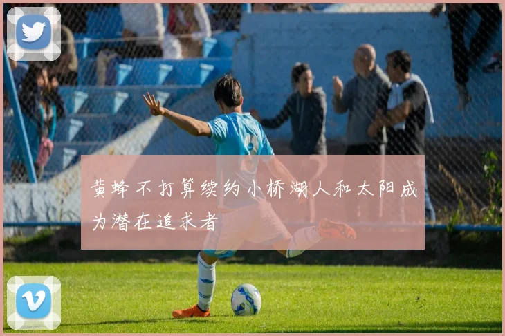 黄蜂不打算续约小桥湖人和太阳成为潜在追求者