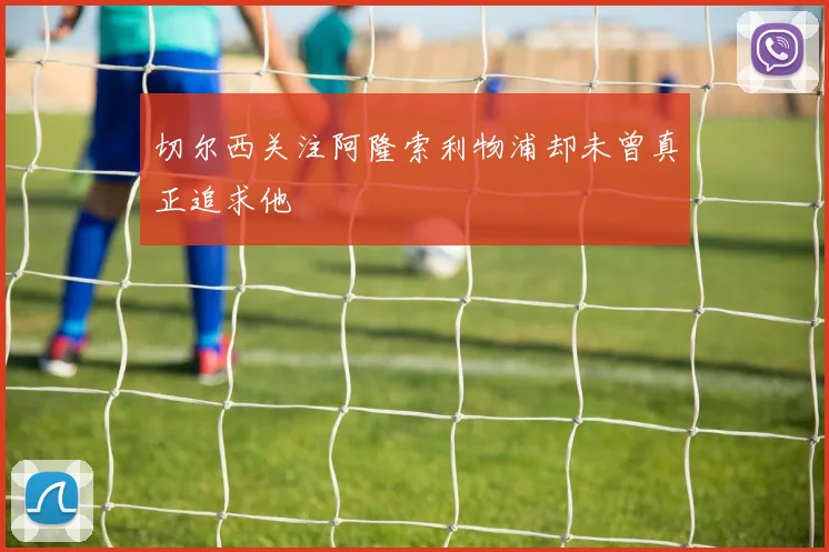 切尔西关注阿隆索利物浦却未曾真正追求他