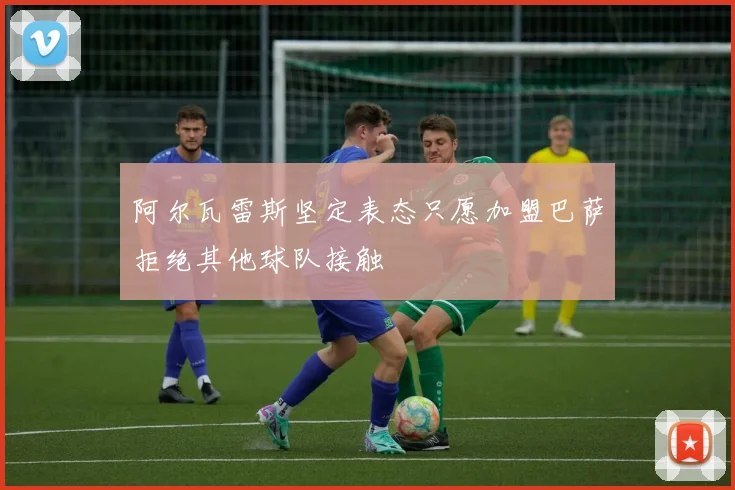 阿尔瓦雷斯坚定表态只愿加盟巴萨拒绝其他球队接触