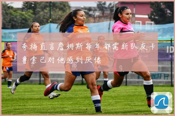 夸梅直言詹姆斯每年都需新队友卡鲁索已对他感到厌倦