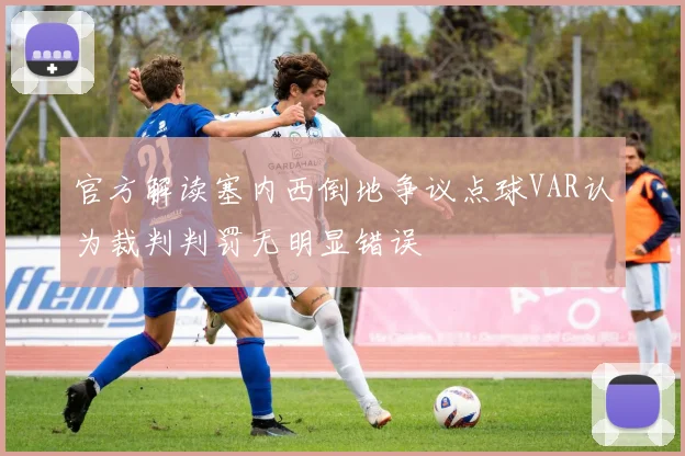 官方解读塞内西倒地争议点球VAR认为裁判判罚无明显错误