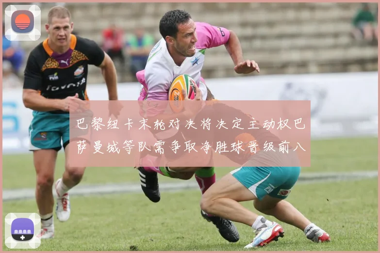 巴黎纽卡末轮对决将决定主动权巴萨曼城等队需争取净胜球晋级前八