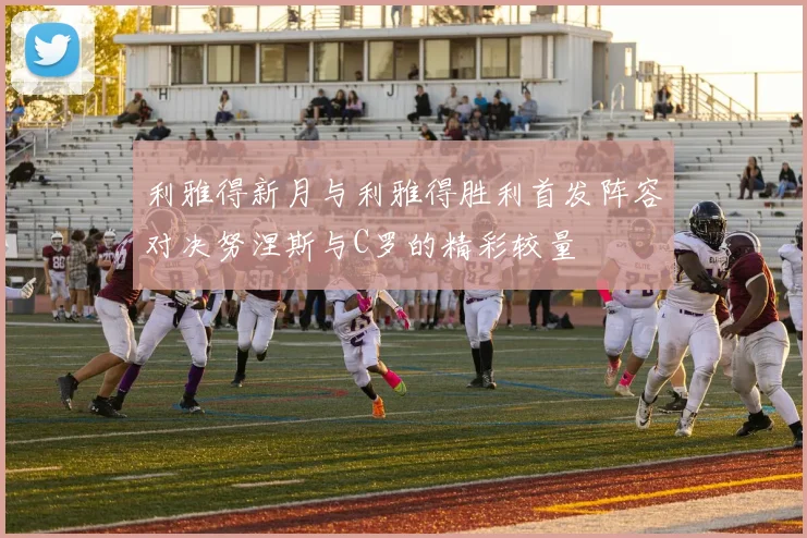 利雅得新月与利雅得胜利首发阵容对决努涅斯与C罗的精彩较量