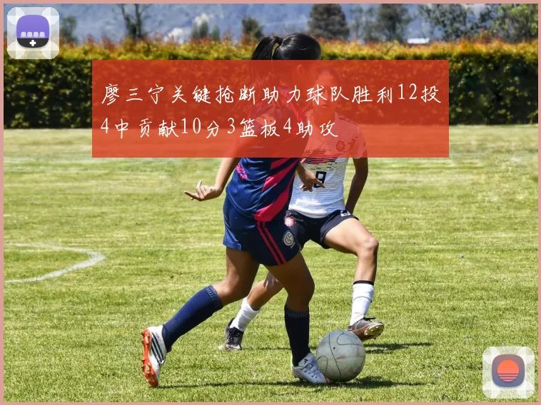 廖三宁关键抢断助力球队胜利12投4中贡献10分3篮板4助攻