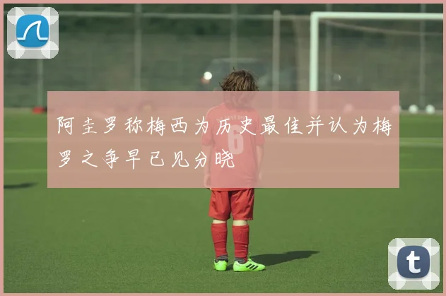 阿圭罗称梅西为历史最佳并认为梅罗之争早已见分晓