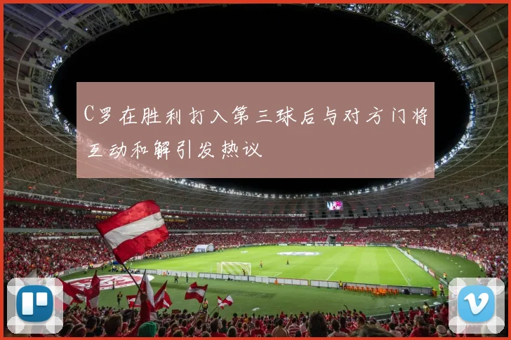 C罗在胜利打入第三球后与对方门将互动和解引发热议