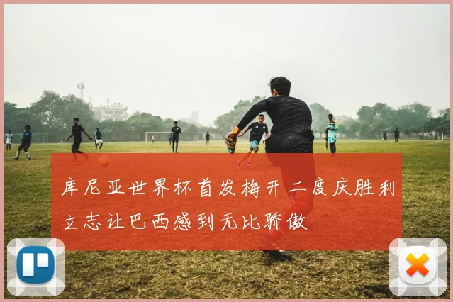 库尼亚世界杯首发梅开二度庆胜利立志让巴西感到无比骄傲