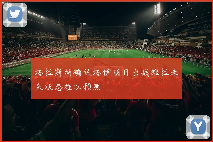 格拉斯纳确认格伊明日出战维拉未来状态难以预测