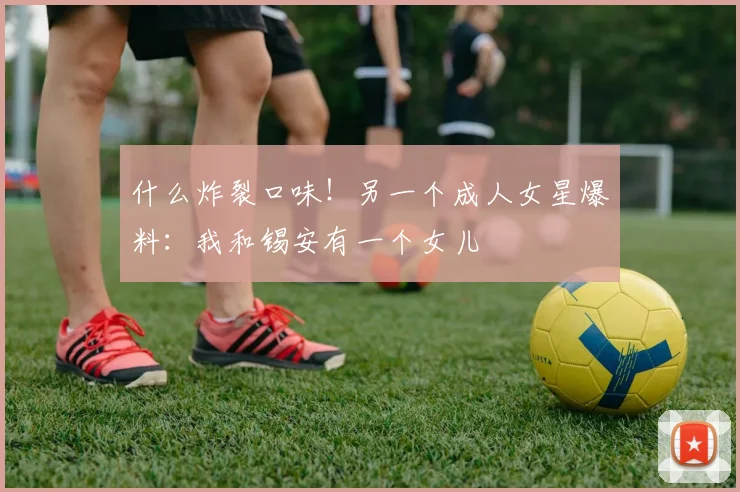 什么炸裂口味！另一个成人女星爆料：我和锡安有一个女儿
