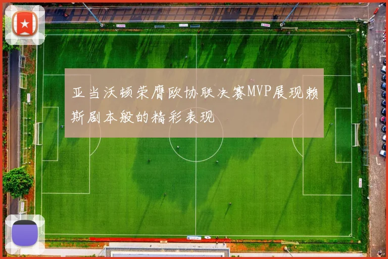 亚当沃顿荣膺欧协联决赛MVP展现赖斯剧本般的精彩表现