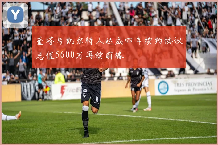 奎塔与凯尔特人达成四年续约协议总值5600万再续前缘