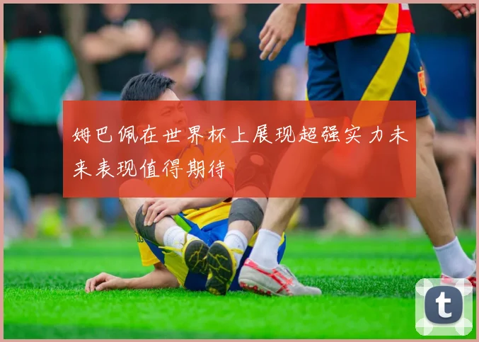 姆巴佩在世界杯上展现超强实力未来表现值得期待