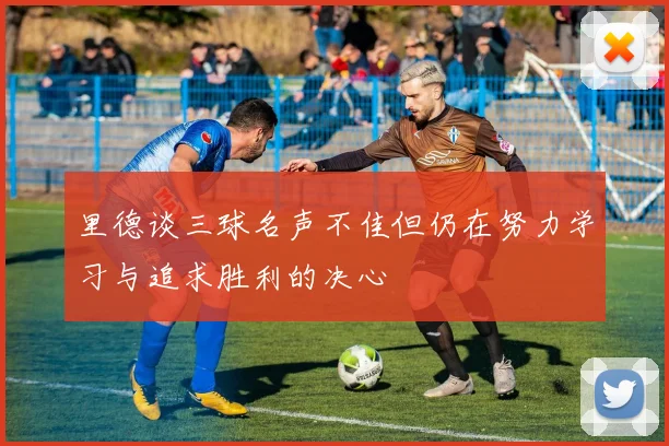 里德谈三球名声不佳但仍在努力学习与追求胜利的决心