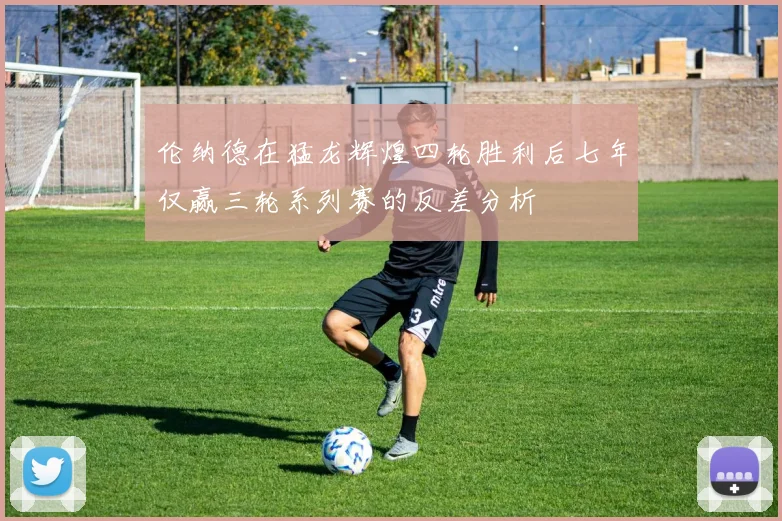 伦纳德在猛龙辉煌四轮胜利后七年仅赢三轮系列赛的反差分析