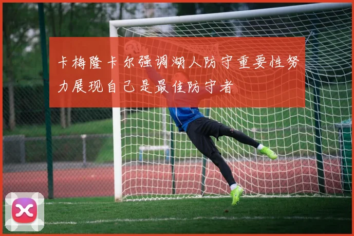 卡梅隆卡尔强调湖人防守重要性努力展现自己是最佳防守者