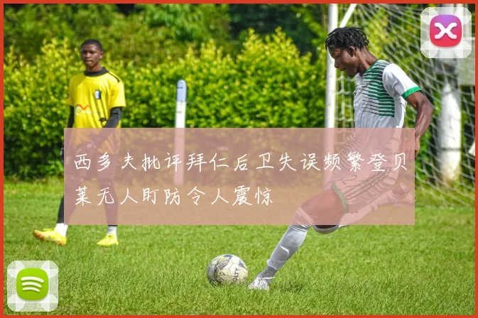 西多夫批评拜仁后卫失误频繁登贝莱无人盯防令人震惊