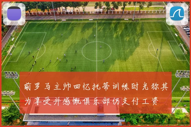 前罗马主帅回忆托蒂训练时光称其为享受并感慨俱乐部仍支付工资