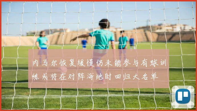 内马尔恢复缓慢仍未能参与有球训练或将在对阵海地时回归大名单