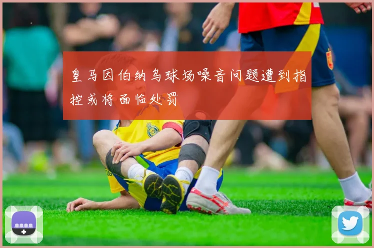 皇马因伯纳乌球场噪音问题遭到指控或将面临处罚