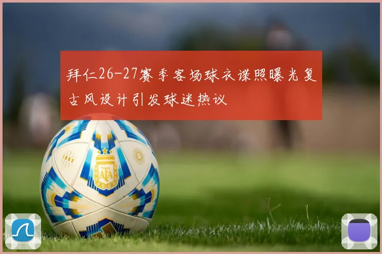 拜仁26-27赛季客场球衣谍照曝光复古风设计引发球迷热议