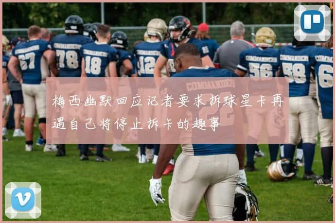 梅西幽默回应记者要求拆球星卡再遇自己将停止拆卡的趣事