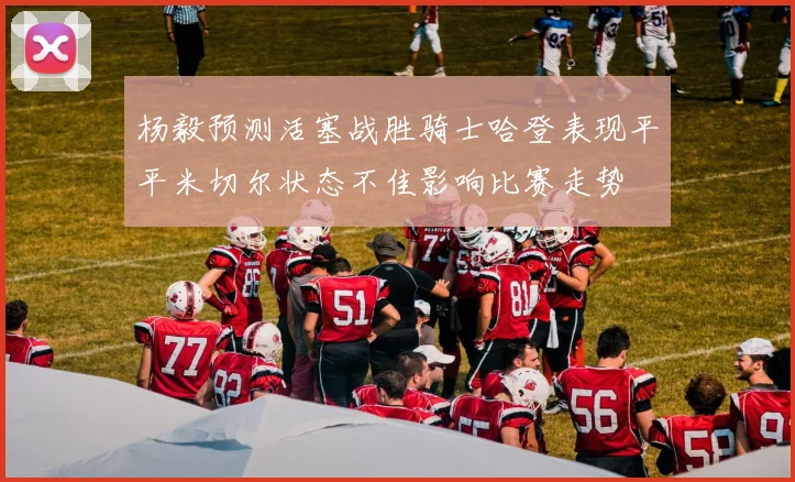 杨毅预测活塞战胜骑士哈登表现平平米切尔状态不佳影响比赛走势