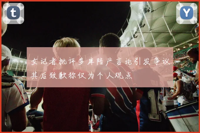 女记者批评多库陪产言论引发争议其后致歉称仅为个人观点